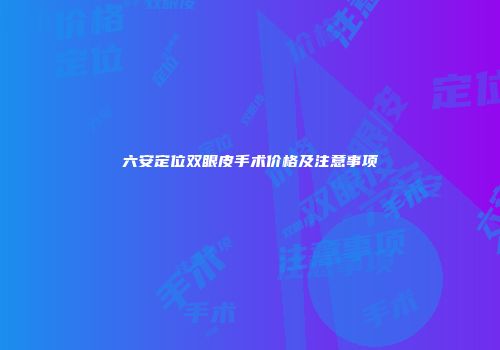 六安定位双眼皮手术价格及注意事项
