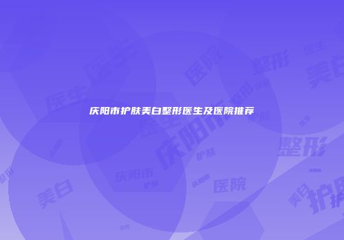 庆阳市护肤美白整形医生及医院推荐