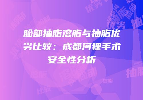 脸部抽脂溶脂与抽脂优劣比较：成都河狸手术安全性分析