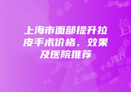 上海市面部提升拉皮手术价格、效果及医院推荐