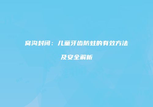窝沟封闭：儿童牙齿防蛀的有效方法及安全解析