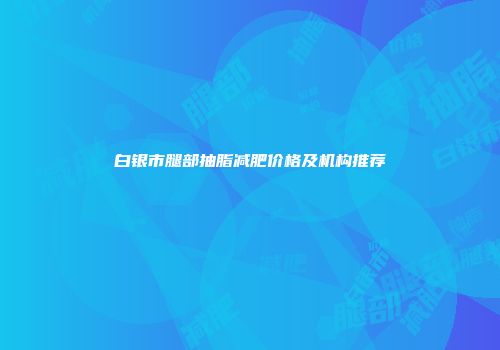 白银市腿部抽脂减肥价格及机构推荐