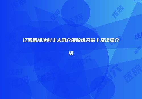 辽阳面部注射丰太阳穴医院排名前十及详细介绍