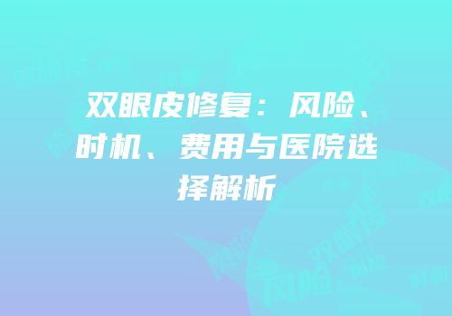 双眼皮修复：风险、时机、费用与医院选择解析