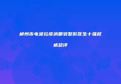 郴州市电波拉皮消眼袋整形医生十强权威总评