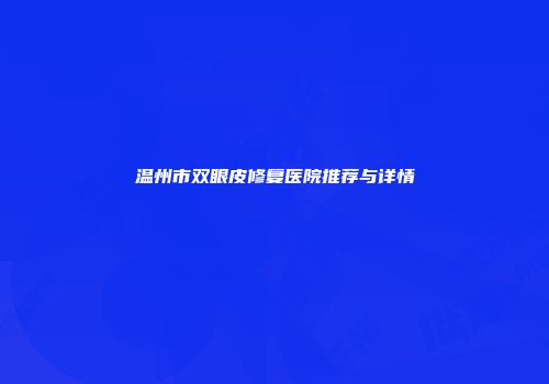 温州市双眼皮修复医院推荐与详情