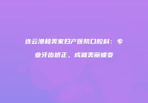 连云港和美家妇产医院口腔科：专业牙齿矫正，成就美丽蝶变