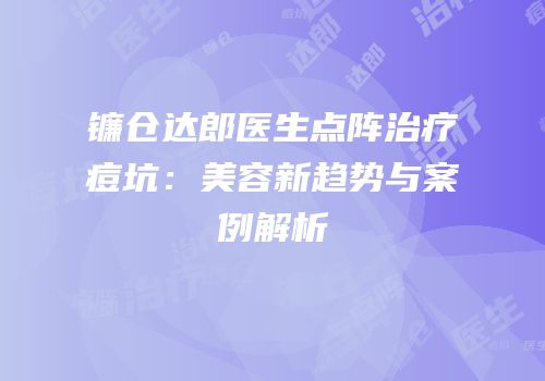 镰仓达郎医生点阵治疗痘坑：美容新趋势与案例解析