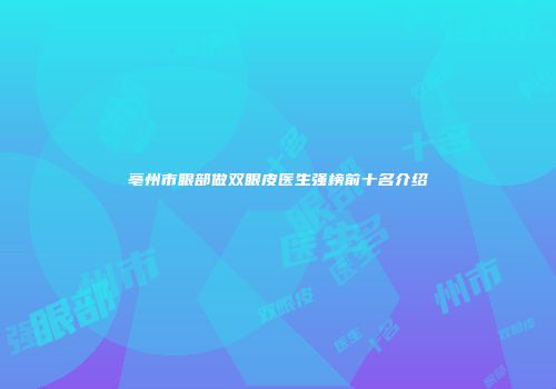 亳州市眼部做双眼皮医生强榜前十名介绍