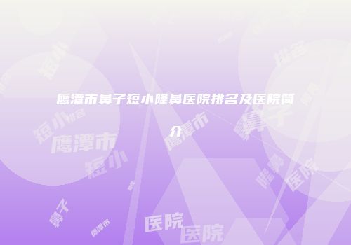鹰潭市鼻子短小隆鼻医院排名及医院简介