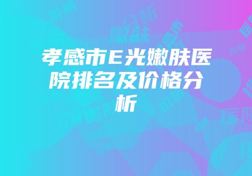 孝感市E光嫩肤医院排名及价格分析