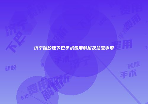 济宁硅胶隆下巴手术费用解析及注意事项