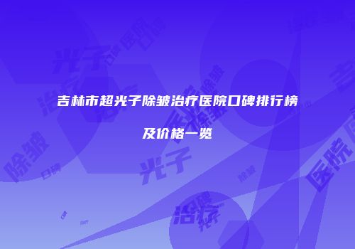 吉林市超光子除皱治疗医院口碑排行榜及价格一览