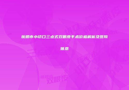 抚顺市小切口三点式双眼皮手术价格解析及医院信息