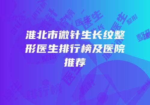 淮北市微针生长纹整形医生排行榜及医院推荐