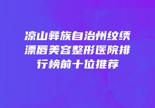 凉山彝族自治州纹绣漂唇美容整形医院排行榜前十位推荐