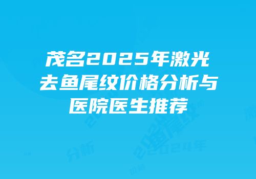 茂名2025年激光去鱼尾纹价格分析与医院医生推荐