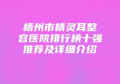 梧州市精灵耳整容医院排行榜十强推荐及详细介绍
