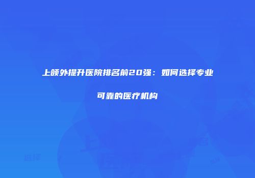 上颌外提升医院排名前20强：如何选择专业可靠的医疗机构
