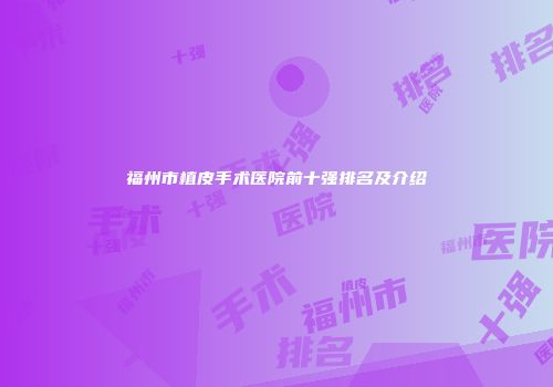 福州市植皮手术医院前十强排名及介绍