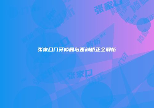 张家口门牙修复与歪斜矫正全解析