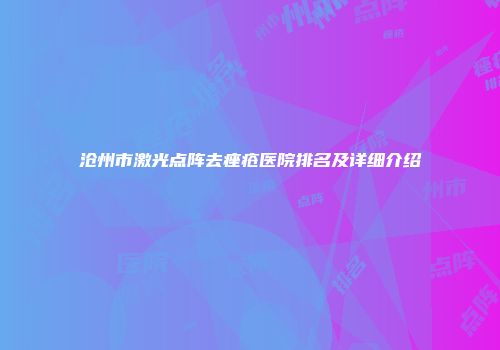 沧州市激光点阵去痤疮医院排名及详细介绍