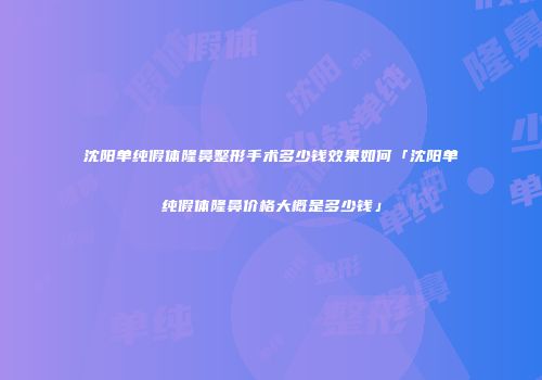 沈阳单纯假体隆鼻整形手术多少钱效果如何「沈阳单纯假体隆鼻价格大概是多少钱」