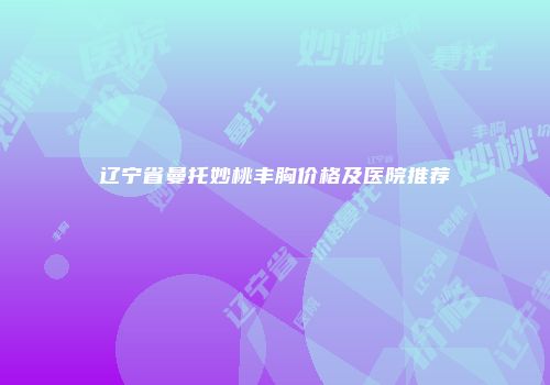 辽宁省曼托妙桃丰胸价格及医院推荐