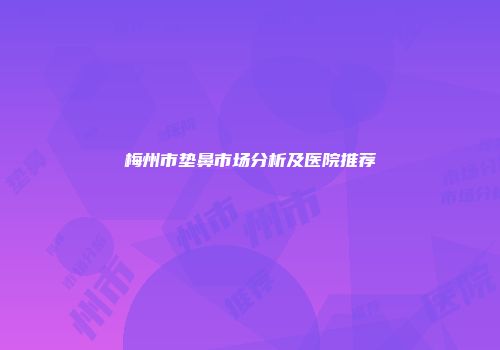 梅州市垫鼻市场分析及医院推荐