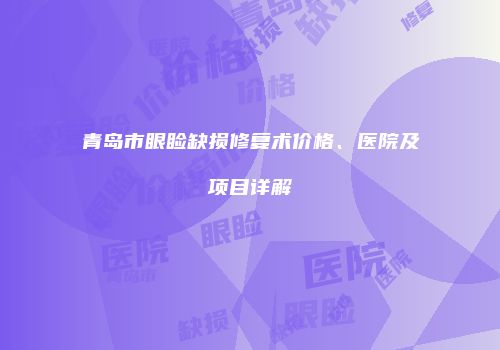 青岛市眼睑缺损修复术价格、医院及项目详解