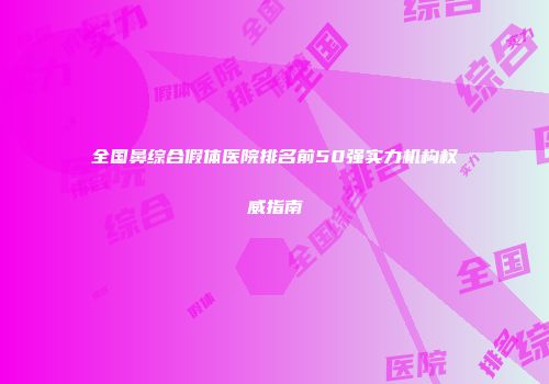 全国鼻综合假体医院排名前50强实力机构权威指南
