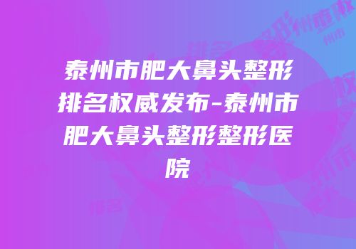 泰州市肥大鼻头整形排名权威发布-泰州市肥大鼻头整形整形医院