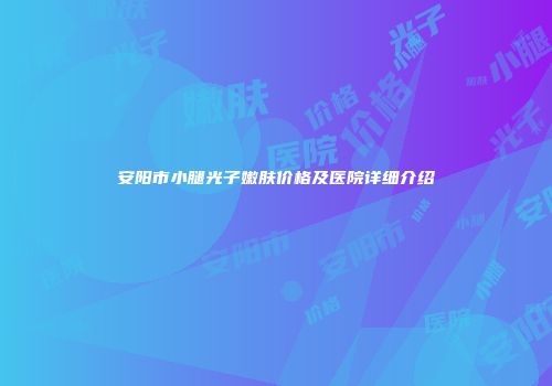 安阳市小腿光子嫩肤价格及医院详细介绍