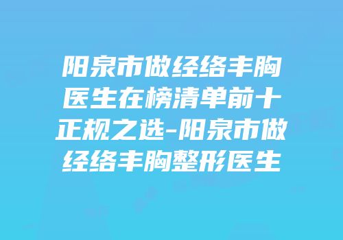 阳泉市做经络丰胸医生在榜清单前十正规之选-阳泉市做经络丰胸整形医生