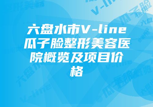 六盘水市V-line瓜子脸整形美容医院概览及项目价格