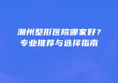 潮州整形医院哪家好？专业推荐与选择指南