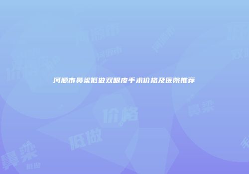 河源市鼻梁低做双眼皮手术价格及医院推荐