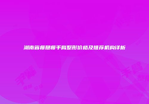 湖南省瘦腿瘦手臂整形价格及推荐机构详析