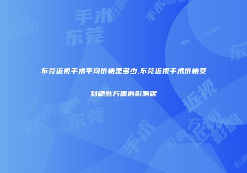 东莞近视手术平均价格是多少,东莞近视手术价格受到哪些方面的影响呢