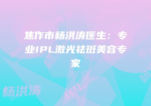 焦作市杨洪涛医生：专业IPL激光祛斑美容专家