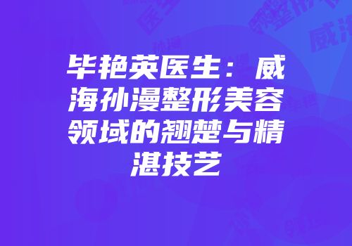 毕艳英医生：威海孙漫整形美容领域的翘楚与精湛技艺