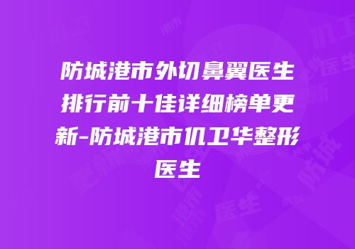 防城港市外切鼻翼医生排行前十佳详细榜单更新-防城港市仉卫华整形医生