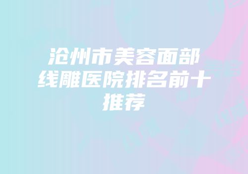 沧州市美容面部线雕医院排名前十推荐