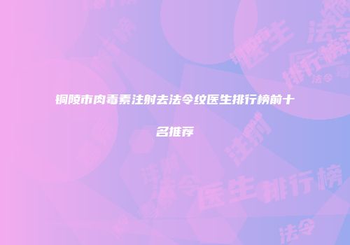 铜陵市肉毒素注射去法令纹医生排行榜前十名推荐
