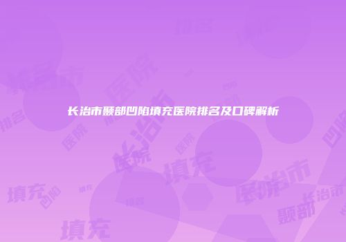 长治市颞部凹陷填充医院排名及口碑解析