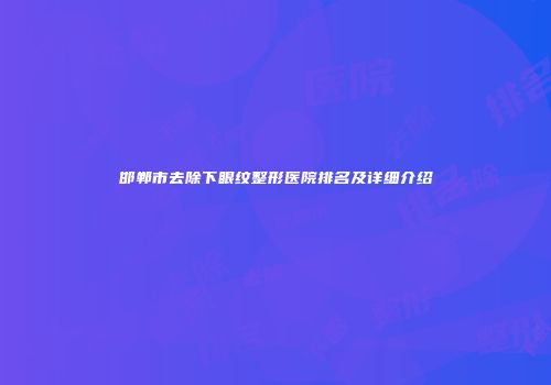 邯郸市去除下眼纹整形医院排名及详细介绍