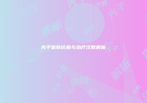 光子嫩肤价格与治疗次数解析