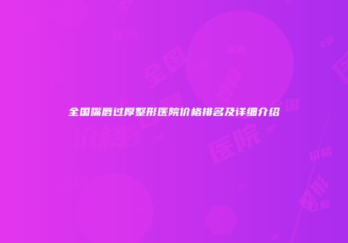 全国嘴唇过厚整形医院价格排名及详细介绍