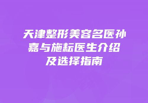 天津整形美容名医孙嘉与施耘医生介绍及选择指南