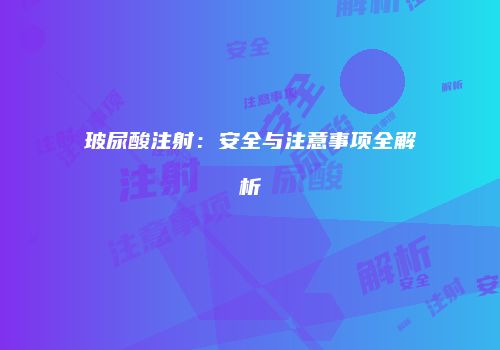 玻尿酸注射：安全与注意事项全解析